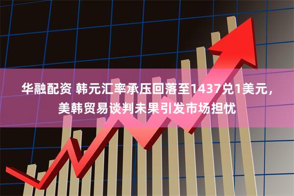 华融配资 韩元汇率承压回落至1437兑1美元，美韩贸易谈判未果引发市场担忧