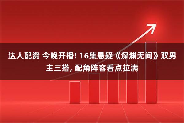 达人配资 今晚开播! 16集悬疑《深渊无间》双男主三搭, 配角阵容看点拉满