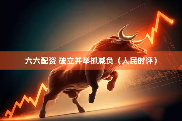六六配资 破立并举抓减负（人民时评）