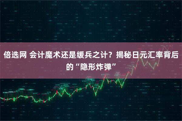倍选网 会计魔术还是缓兵之计？揭秘日元汇率背后的“隐形炸弹”