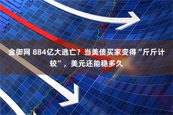 金御网 884亿大逃亡？当美债买家变得“斤斤计较”，美元还能稳多久