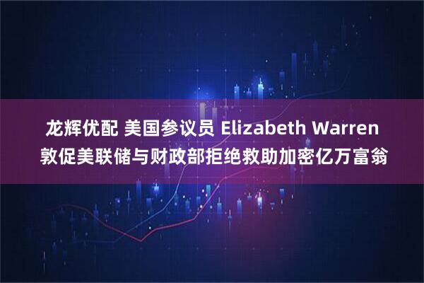 龙辉优配 美国参议员 Elizabeth Warren 敦促美联储与财政部拒绝救助加密亿万富翁