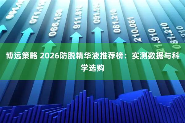 博远策略 2026防脱精华液推荐榜：实测数据与科学选购