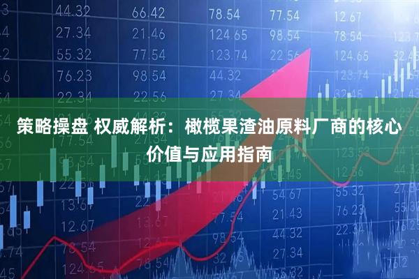 策略操盘 权威解析：橄榄果渣油原料厂商的核心价值与应用指南