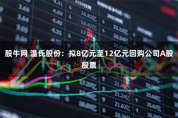 股牛网 温氏股份：拟8亿元至12亿元回购公司A股股票