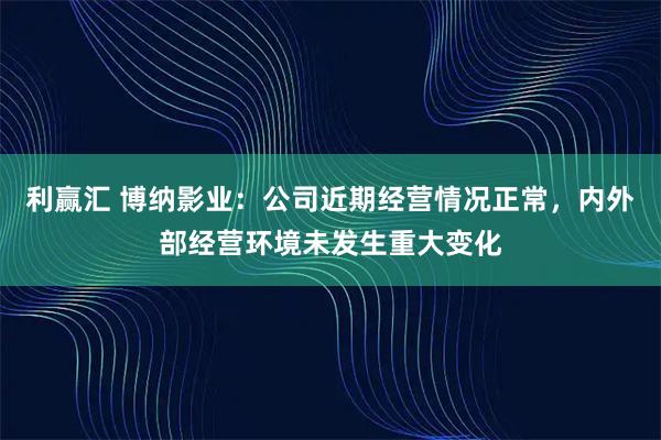 利赢汇 博纳影业：公司近期经营情况正常，内外部经营环境未发生重大变化