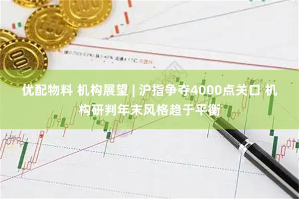 优配物料 机构展望 | 沪指争夺4000点关口 机构研判年末风格趋于平衡