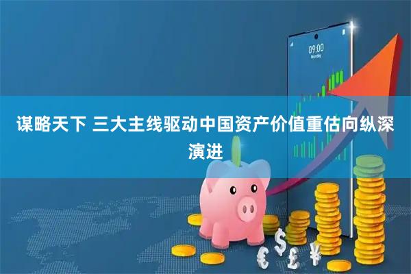 谋略天下 三大主线驱动中国资产价值重估向纵深演进