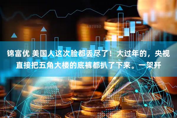 锦富优 美国人这次脸都丢尽了！大过年的，央视直接把五角大楼的底裤都扒了下来。一架歼