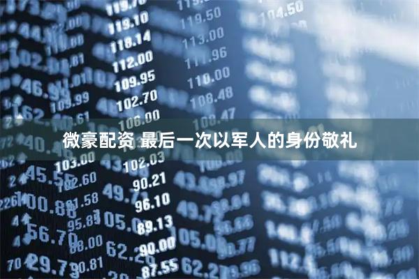 微豪配资 最后一次以军人的身份敬礼