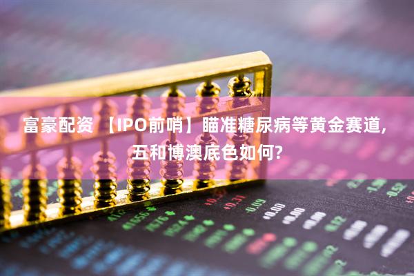 富豪配资 【IPO前哨】瞄准糖尿病等黄金赛道, 五和博澳底色如何?