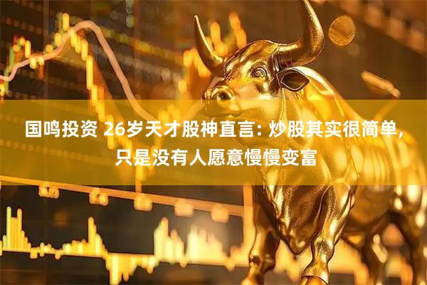 国鸣投资 26岁天才股神直言: 炒股其实很简单, 只是没有人愿意慢慢变富