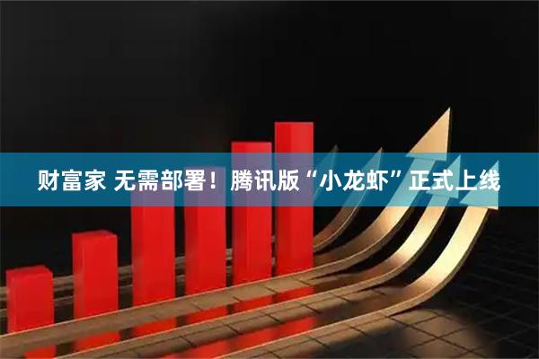 财富家 无需部署！腾讯版“小龙虾”正式上线