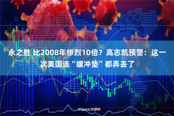 永之胜 比2008年惨烈10倍？高志凯预警：这一次美国连“缓冲垫”都弄丢了