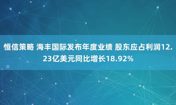 恒信策略 海丰国际发布年度业绩 股东应占利润12.23亿美元同比增长18.92%