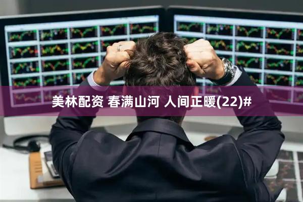 美林配资 春满山河 人间正暖(22)#