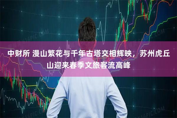 中财所 漫山繁花与千年古塔交相辉映，苏州虎丘山迎来春季文旅客流高峰