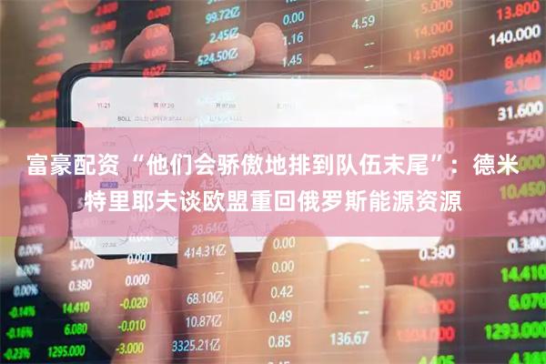 富豪配资 “他们会骄傲地排到队伍末尾”：德米特里耶夫谈欧盟重回俄罗斯能源资源