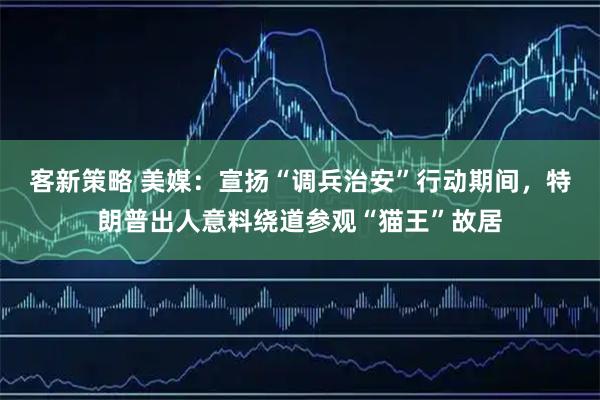 客新策略 美媒：宣扬“调兵治安”行动期间，特朗普出人意料绕道参观“猫王”故居