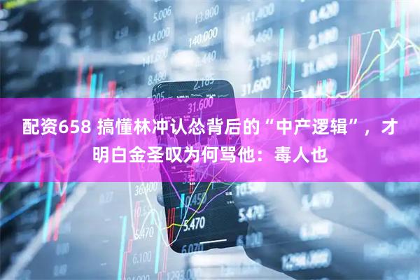 配资658 搞懂林冲认怂背后的“中产逻辑”，才明白金圣叹为何骂他：毒人也