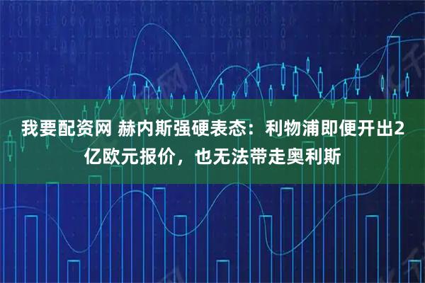 我要配资网 赫内斯强硬表态：利物浦即便开出2亿欧元报价，也无法带走奥利斯