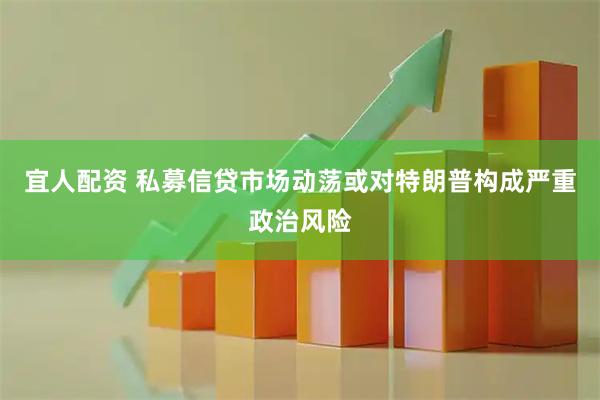宜人配资 私募信贷市场动荡或对特朗普构成严重政治风险