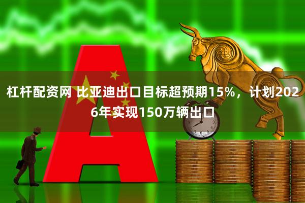 杠杆配资网 比亚迪出口目标超预期15%，计划2026年实现150万辆出口