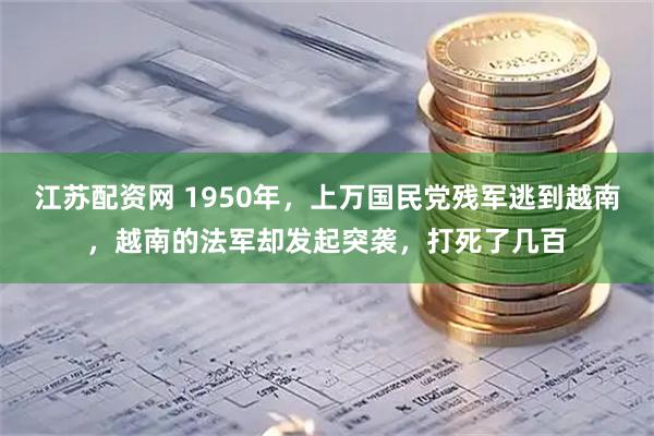 江苏配资网 1950年，上万国民党残军逃到越南，越南的法军却发起突袭，打死了几百