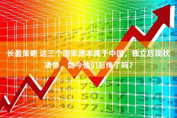 长盈策略 这三个国家原本属于中国，独立后现状凄惨，如今他们后悔了吗？